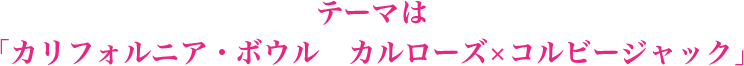 テーマは「カリフォルニア・ボウル　カルローズ×コルビージャック」