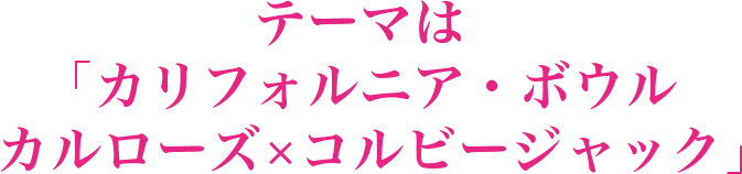 テーマは「カリフォルニア・ボウル　カルローズ×コルビージャック」