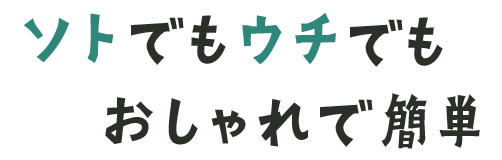 ソトでもウチでもおしゃれで簡単