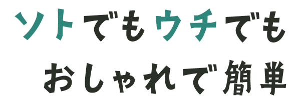 ソトでもウチでもおしゃれで簡単