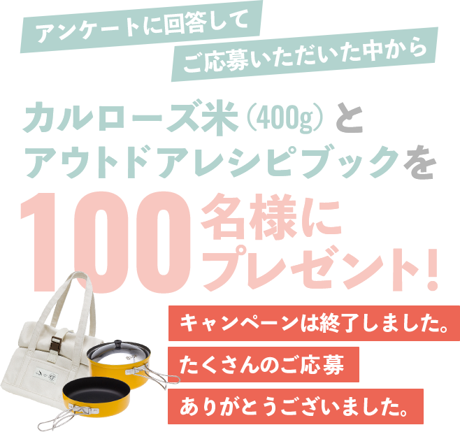 アンケートに回答してご応募いただいた中からカルローズ米(400g)とアウトドアレシピブックを100名様にプレゼント！応募期間   ：2022/10/3   ～  2022/11/18