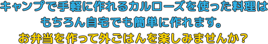 キャンプで手軽に作れるカルローズを使った料理はもちろん自宅でも簡単に作れます。お弁当を作って外ごはんを楽しみませんか？