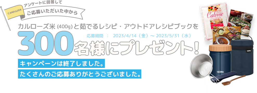 アンケートに回答してご応募いただいた中からカルローズ米（400g）とアウトドアレシピブックを300名様にプレゼント！応募期間：2023/4/23 ～ 2023/5/31