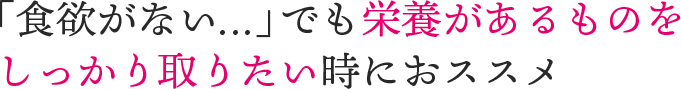 「食欲がない…」でも栄養があるものをしっかり取りたい時におススメ