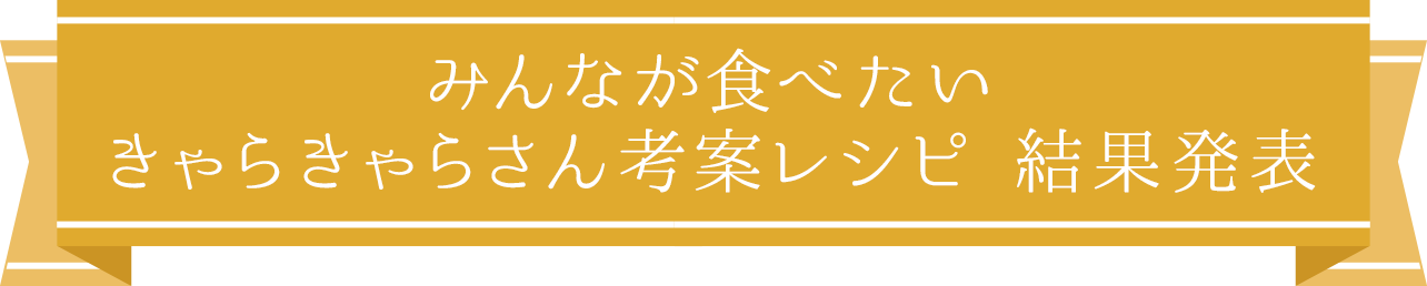 みんなが食べたい きゃらきゃらさん考案レシピ 結果発表