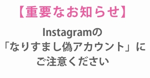 【重要なお知らせ】Instagramの「なりすまし偽アカウント」にご注意ください